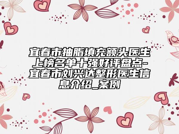 宜春市抽脂填充额头医生上榜名单十强好评盘点-宜春市刘兴达整形医生信息介绍_案例