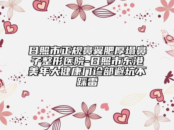 日照市正规鼻翼肥厚塌鼻子整形医院-日照市东港美年大健康门诊部避坑不踩雷