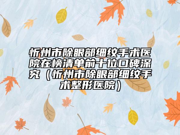 忻州市除眼部细纹手术医院在榜清单前十位口碑深究（忻州市除眼部细纹手术整形医院）