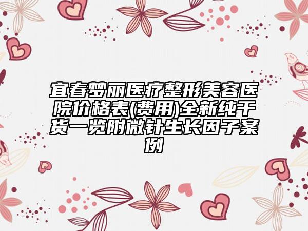 宜春梦丽医疗整形美容医院价格表(费用)全新纯干货一览附微针生长因子案例