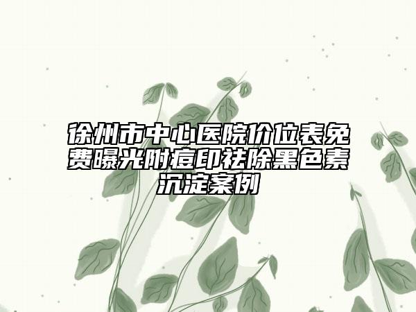 徐州市中心医院价位表免费曝光附痘印祛除黑色素沉淀案例