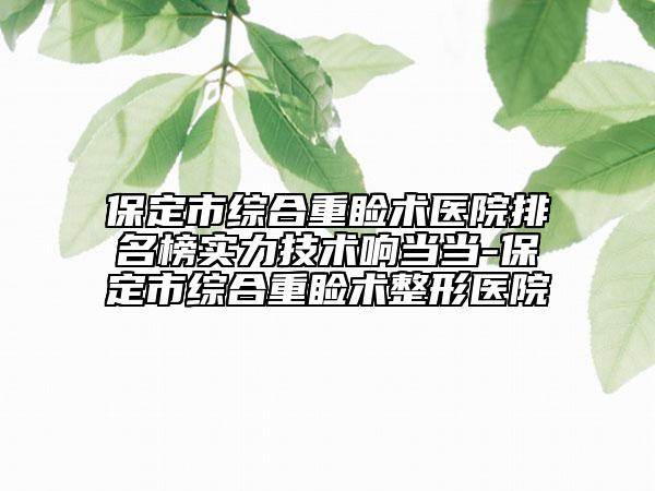 保定市综合重睑术医院排名榜实力技术响当当-保定市综合重睑术整形医院