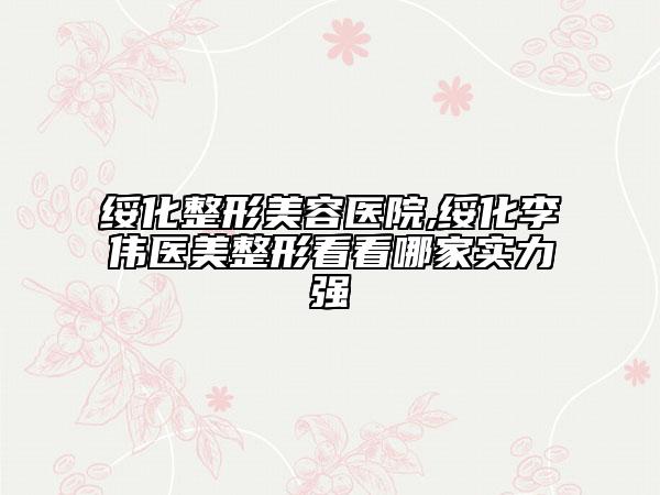 绥化整形美容医院,绥化李伟医美整形看看哪家实力强
