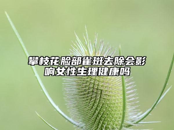 攀枝花脸部雀斑去除会影响女性生理健康吗