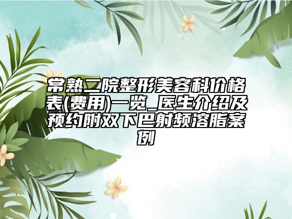 常熟二院整形美容科价格表(费用)一览_医生介绍及预约附双下巴射频溶脂案例