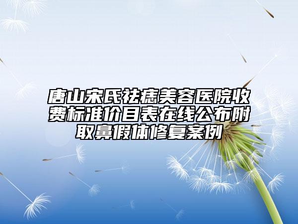 唐山宋氏祛痣美容医院收费标准价目表在线公布附取鼻假体修复案例