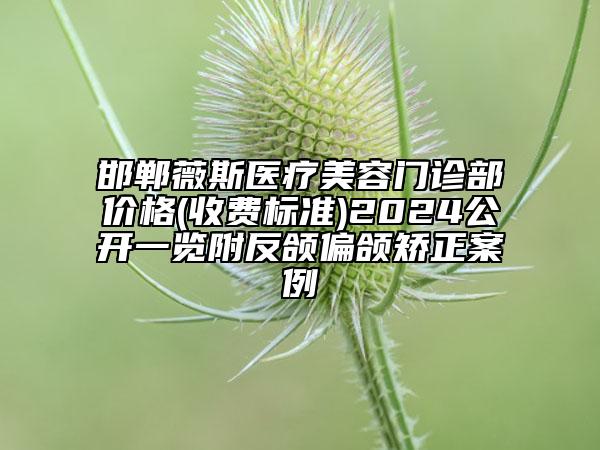 邯郸薇斯医疗美容门诊部价格(收费标准)2024公开一览附反颌偏颌矫正案例
