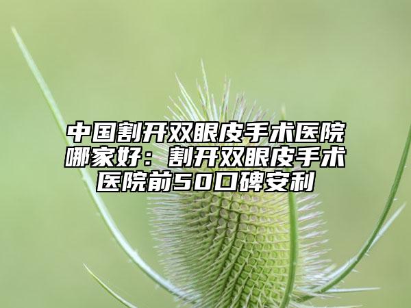 中国割开双眼皮手术医院哪家好：割开双眼皮手术医院前50口碑安利