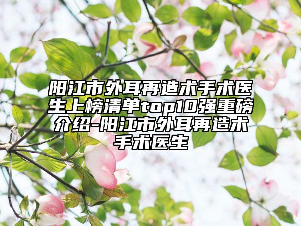 阳江市外耳再造术手术医生上榜清单top10强重磅介绍-阳江市外耳再造术手术医生