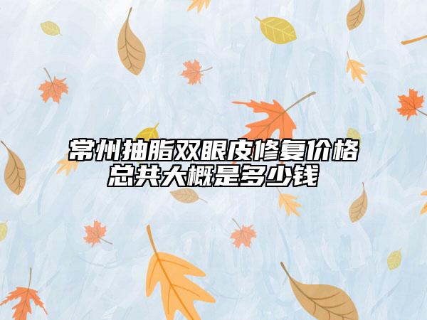 常州抽脂双眼皮修复价格总共大概是多少钱