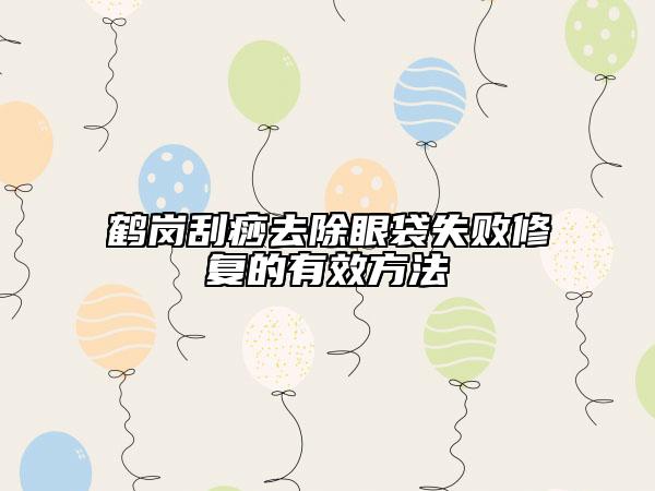 鹤岗刮痧去除眼袋失败修复的有效方法