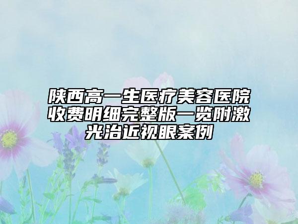 陕西高一生医疗美容医院收费明细完整版一览附激光治近视眼案例