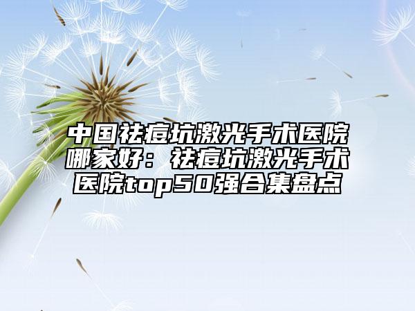 中国祛痘坑激光手术医院哪家好：祛痘坑激光手术医院top50强合集盘点