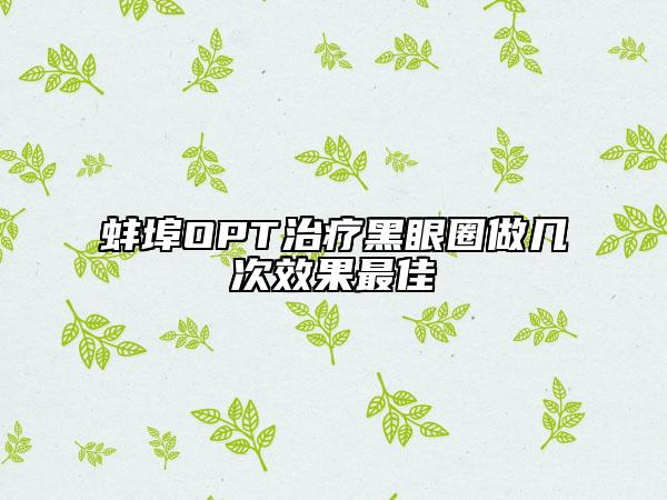 蚌埠OPT治疗黑眼圈做几次效果最佳