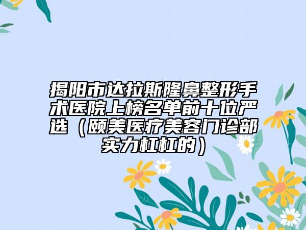揭阳市达拉斯隆鼻整形手术医院上榜名单前十位严选（颐美医疗美容门诊部实力杠杠的）