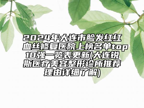 2024年大连市脸发红红血丝修复医院上榜名单top10强一览表更新(大连锐斯医疗美容整形诊所推荐理由详细了解)