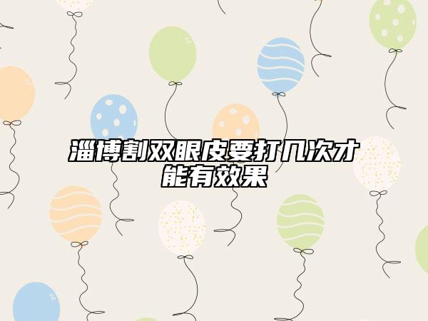 淄博割双眼皮要打几次才能有效果