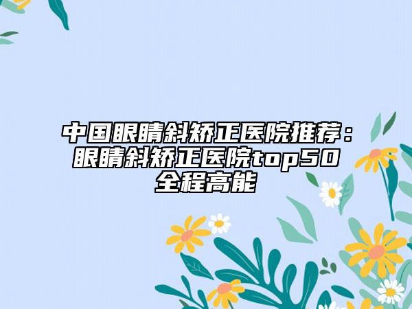 中国眼睛斜矫正医院推荐：眼睛斜矫正医院top50全程高能