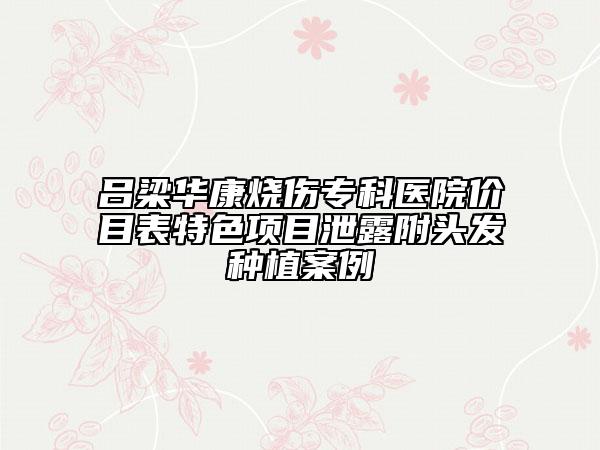 吕梁华康烧伤专科医院价目表特色项目泄露附头发种植案例