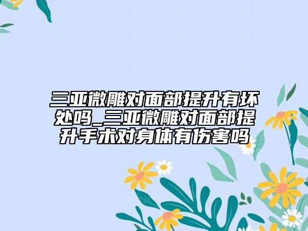 三亚微雕对面部提升有坏处吗_三亚微雕对面部提升手术对身体有伤害吗