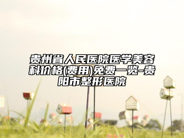 贵州省人民医院医学美容科价格(费用)免费一览-贵阳市整形医院