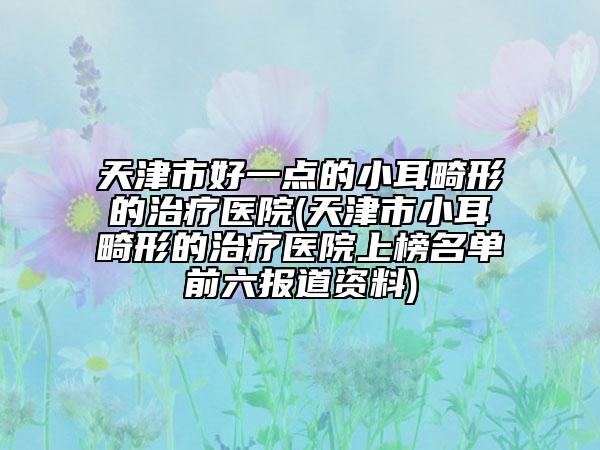 天津市好一点的小耳畸形的治疗医院(天津市小耳畸形的治疗医院上榜名单前六报道资料)