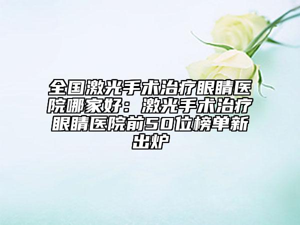 全国激光手术治疗眼睛医院哪家好：激光手术治疗眼睛医院前50位榜单新出炉