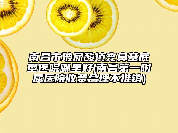 南昌市玻尿酸填充鼻基底型医院哪里好(南昌第一附属医院收费合理不推销)