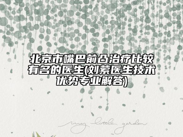 北京市嘴巴前凸治疗比较有名的医生(刘萦医生技术优势专业解答)