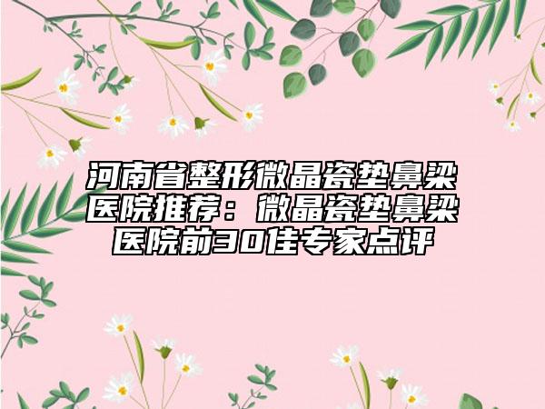 河南省整形微晶瓷垫鼻梁医院推荐：微晶瓷垫鼻梁医院前30佳专家点评