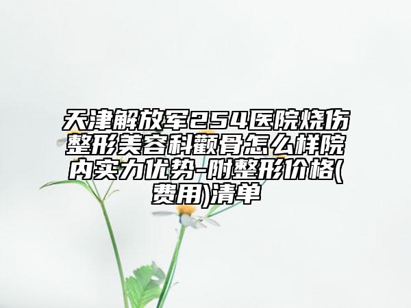 天津解放军254医院烧伤整形美容科颧骨怎么样院内实力优势-附整形价格(费用)清单