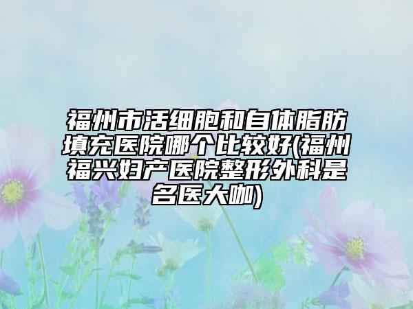福州市活细胞和自体脂肪填充医院哪个比较好(福州福兴妇产医院整形外科是名医大咖)