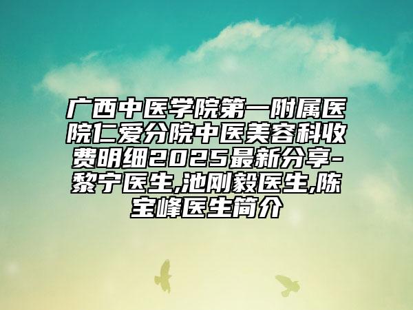 广西中医学院第一附属医院仁爱分院中医美容科收费明细2025最新分享-黎宁医生,池刚毅医生,陈宝峰医生简介