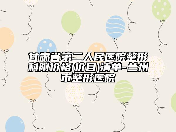 甘肃省第二人民医院整形科附价格(价目)清单-兰州市整形医院