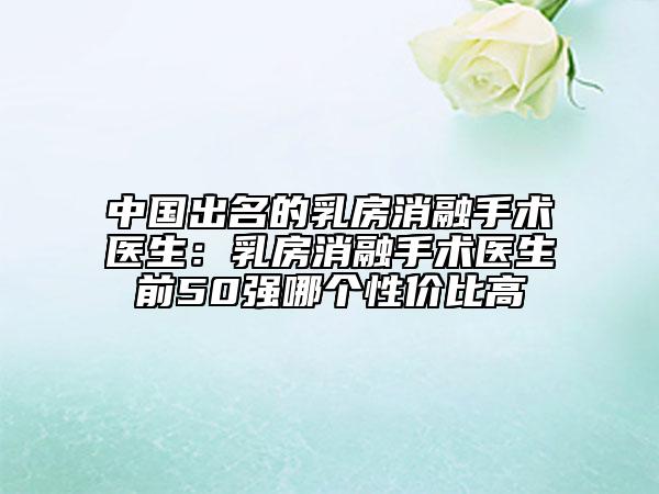 中国出名的乳房消融手术医生：乳房消融手术医生前50强哪个性价比高