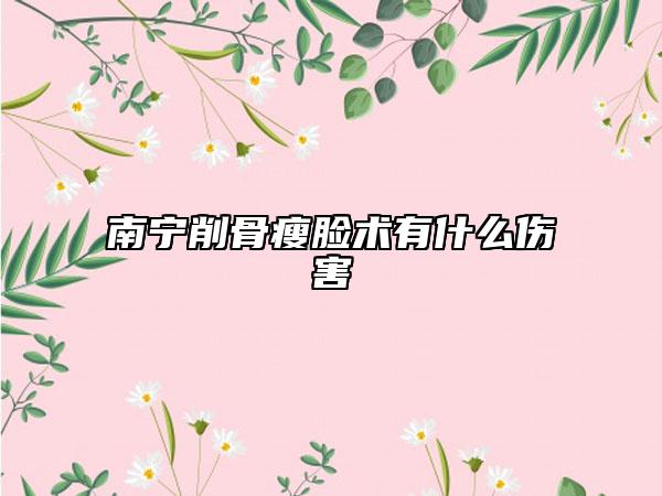 南宁削骨瘦脸术有什么伤害