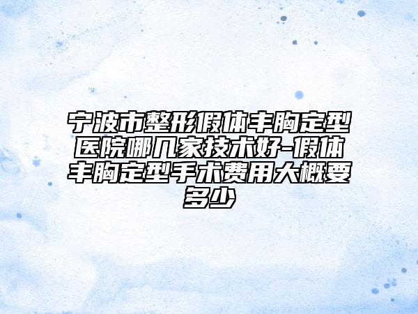 宁波市整形假体丰胸定型医院哪几家技术好-假体丰胸定型手术费用大概要多少