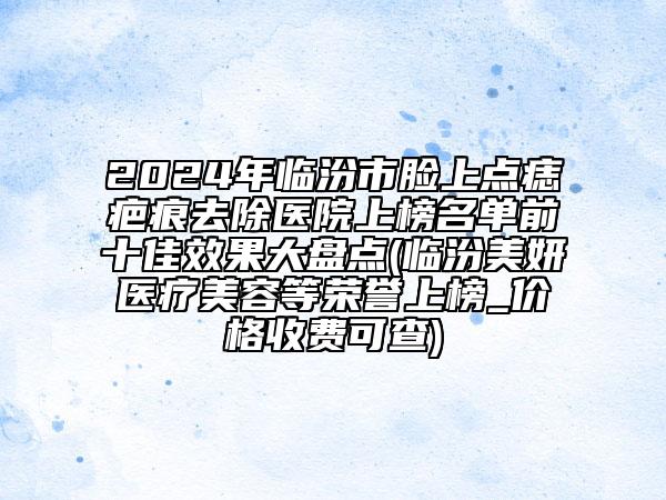 2024年临汾市脸上点痣疤痕去除医院上榜名单前十佳效果大盘点(临汾美妍医疗美容等荣誉上榜_价格收费可查)