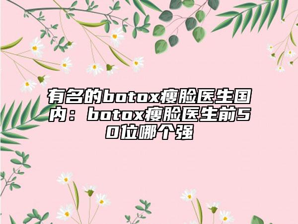 有名的botox瘦脸医生国内：botox瘦脸医生前50位哪个强