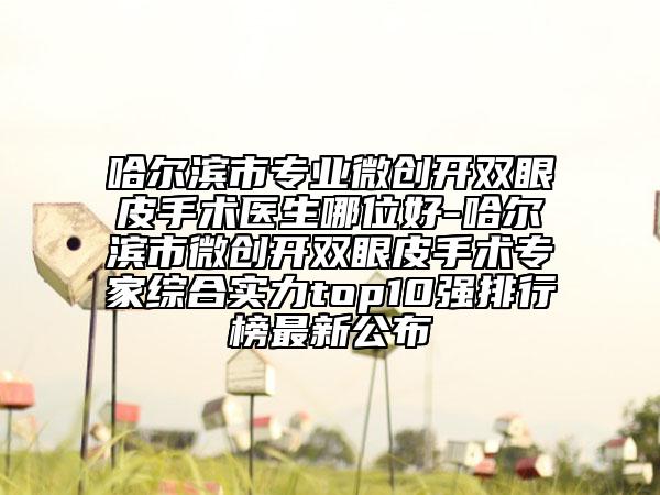 哈尔滨市专业微创开双眼皮手术医生哪位好-哈尔滨市微创开双眼皮手术专家综合实力top10强排行榜最新公布