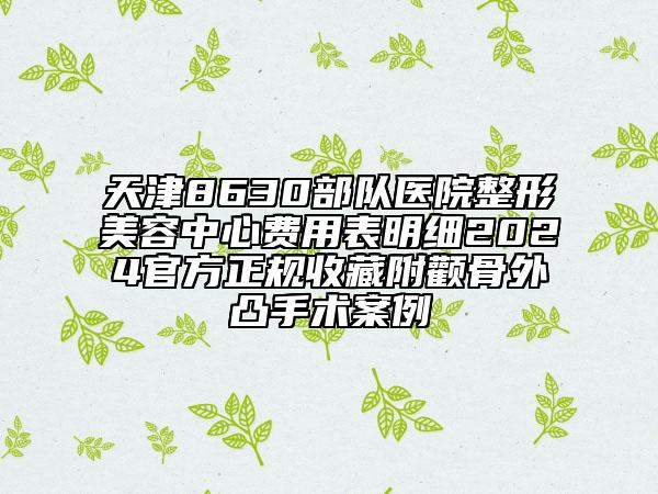 天津8630部队医院整形美容中心费用表明细2024官方正规收藏附颧骨外凸手术案例