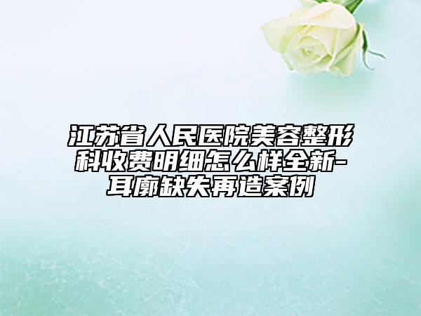 江苏省人民医院美容整形科收费明细怎么样全新-耳廓缺失再造案例