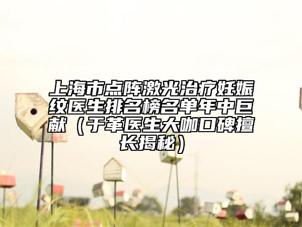 上海市点阵激光治疗妊娠纹医生排名榜名单年中巨献（于革医生大咖口碑擅长揭秘）