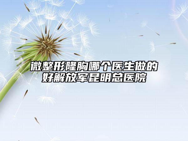 微整形隆胸哪个医生做的好解放军昆明总医院