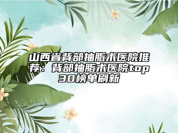 山西省背部抽脂术医院推荐：背部抽脂术医院top30榜单刷新