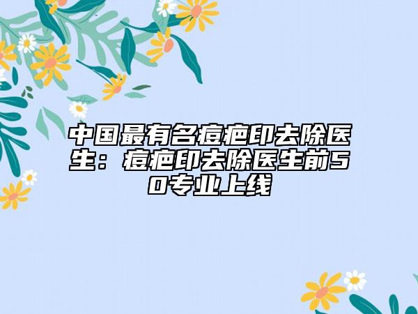 中国最有名痘疤印去除医生：痘疤印去除医生前50专业上线