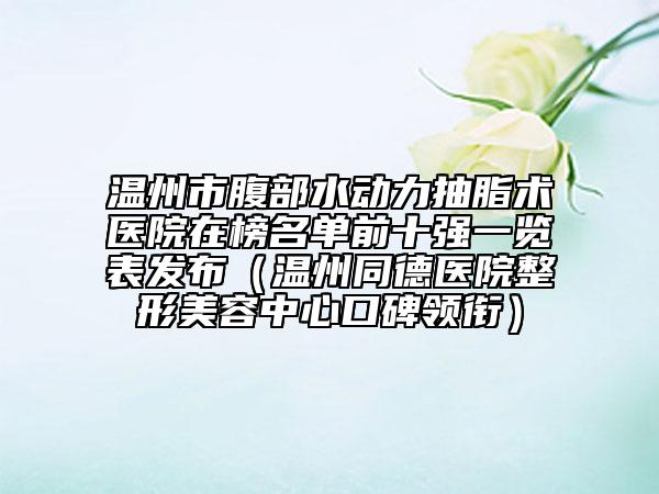 温州市腹部水动力抽脂术医院在榜名单前十强一览表发布（温州同德医院整形美容中心口碑领衔）