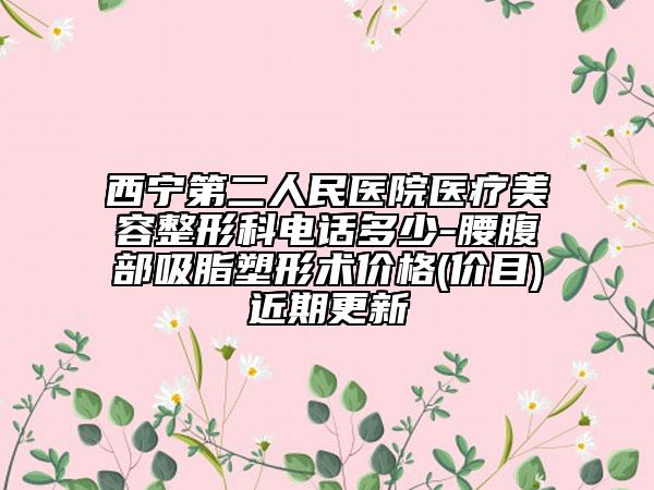 西宁第二人民医院医疗美容整形科电话多少-腰腹部吸脂塑形术价格(价目)近期更新