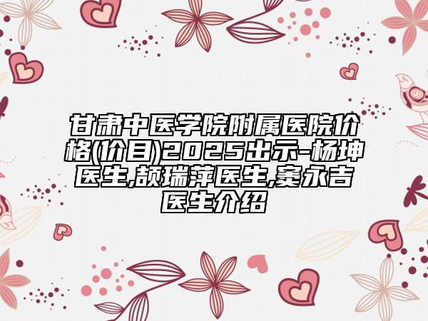 甘肃中医学院附属医院价格(价目)2025出示-杨坤医生,颉瑞萍医生,窦永吉医生介绍