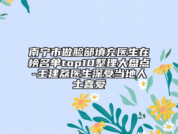 南宁市做脸部填充医生在榜名单top10整理大盘点-王建荔医生深受当地人士喜爱